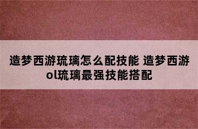 造梦西游琉璃怎么配技能 造梦西游ol琉璃最强技能搭配